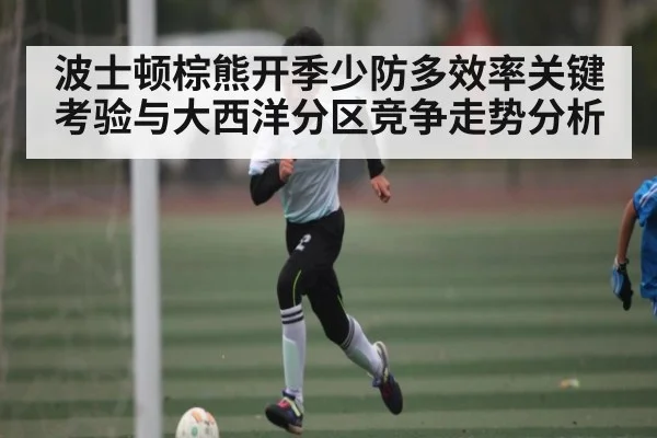 波士顿棕熊开季少防多效率关键考验与大西洋分区竞争走势分析